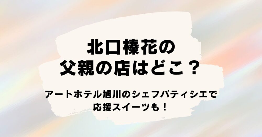 北口榛花の父親の店はどこ？アートホテル旭川のシェフパティシエで応援スイーツも！