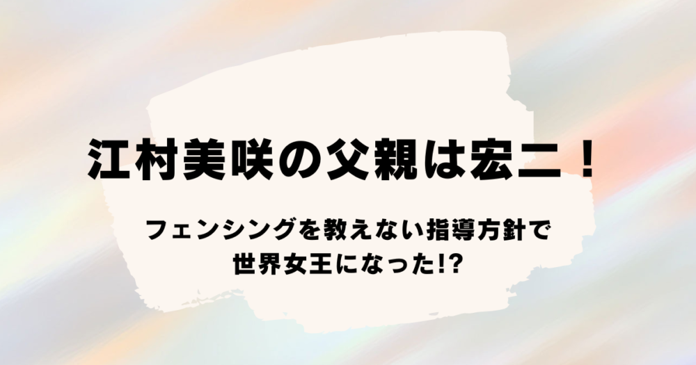 江村美咲の父親は宏二！フェンシングを教えない指導方針で世界女王になった!?