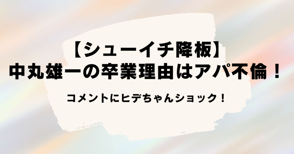 【シューイチ降板】中丸雄一の卒業理由はアパ不倫！コメントにヒデちゃんショック！