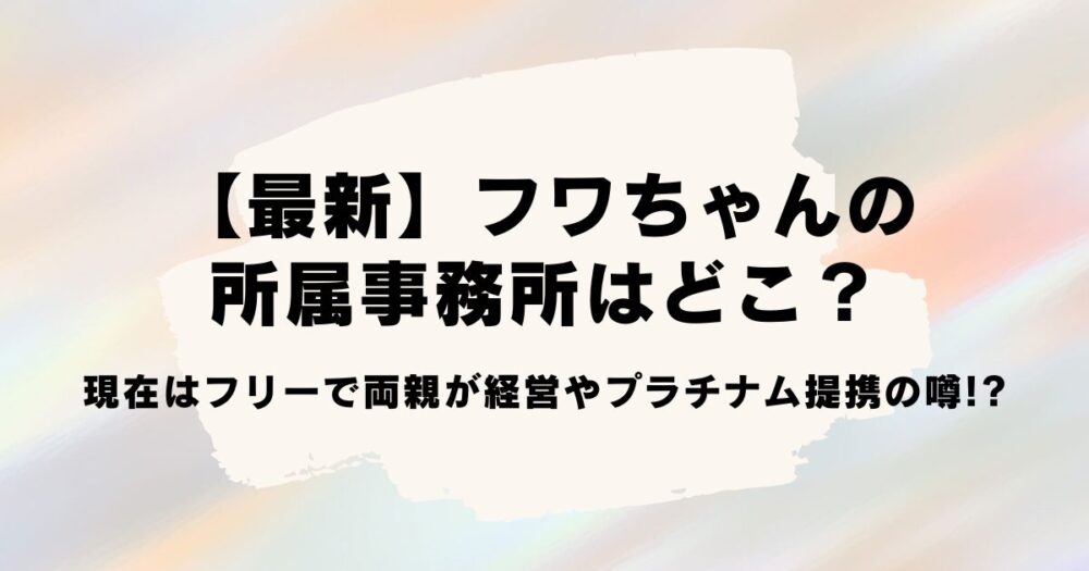 【最新】フワちゃんの所属事務所はどこ？現在はフリーで両親が経営やプラチナム提携の噂!?