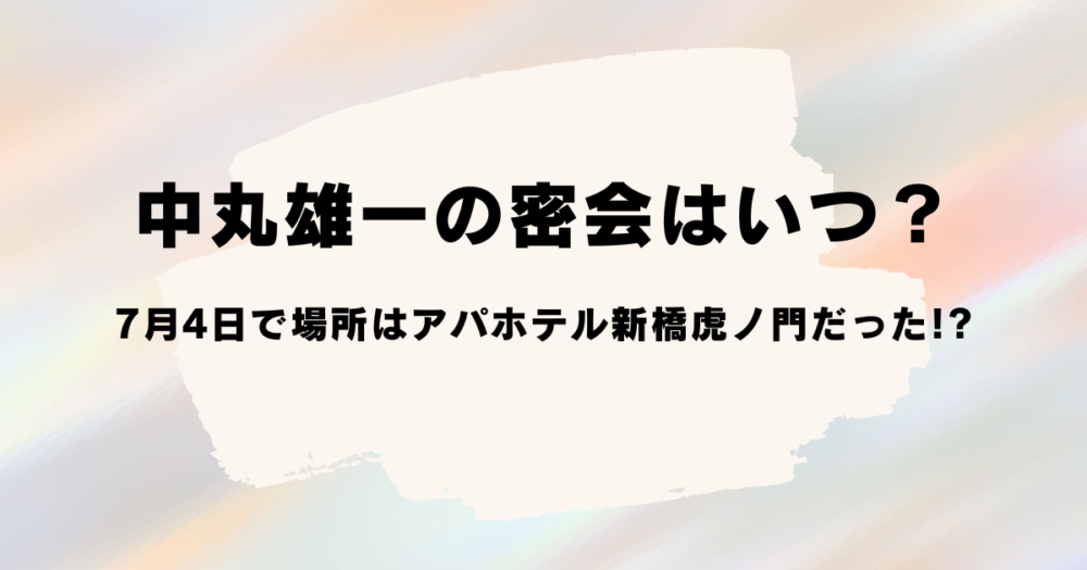 中丸雄一の密会はいつ？7月4日で場所はアパホテル新橋虎ノ門だった!?