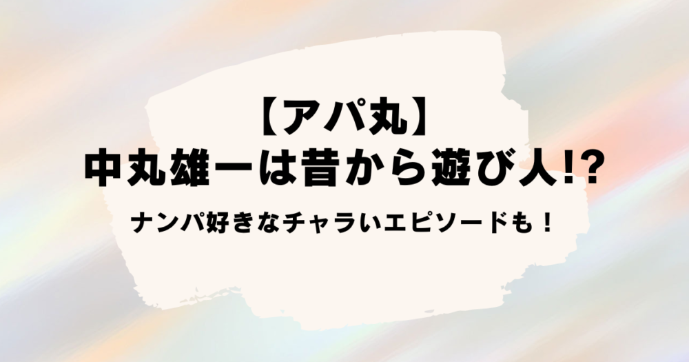 【アパ丸】中丸雄一は昔から遊び人!?ナンパ好きなチャラいエピソードも！